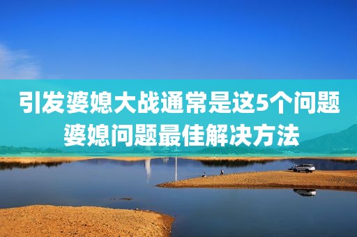 引发婆媳大战通常是这5个问题 婆媳问题最佳解决方法