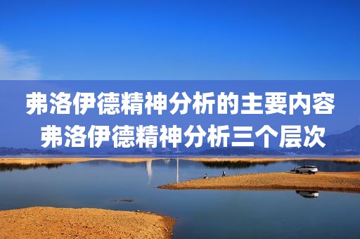 弗洛伊德精神分析的主要内容 弗洛伊德精神分析三个层次