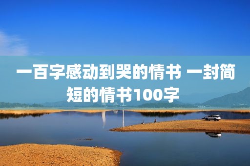 一百字感动到哭的情书 一封简短的情书100字 