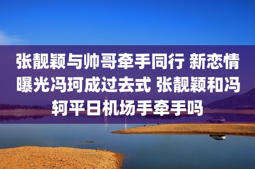 张靓颖与帅哥牵手同行 新恋情曝光冯珂成过去式 张靓颖和冯轲平日机场手牵手吗