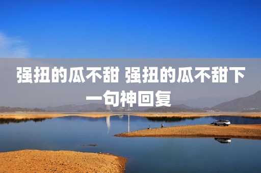 强扭的瓜不甜 强扭的瓜不甜下一句神回复 