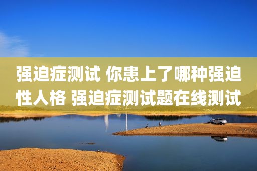强迫症测试 你患上了哪种强迫性人格 强迫症测试题在线测试