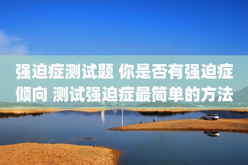 强迫症测试题 你是否有强迫症倾向 测试强迫症最简单的方法