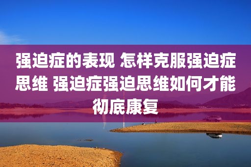 强迫症的表现 怎样克服强迫症思维 强迫症强迫思维如何才能彻底康复