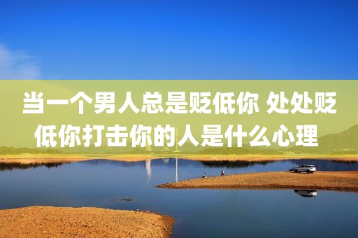 当一个男人总是贬低你 处处贬低你打击你的人是什么心理 