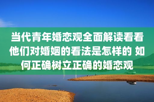 当代青年婚恋观全面解读看看他们对婚姻的看法是怎样的 如何正确树立正确的婚恋观