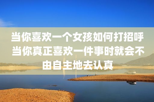 当你喜欢一个女孩如何打招呼 当你真正喜欢一件事时就会不由自主地去认真