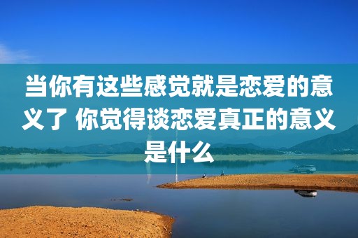 当你有这些感觉就是恋爱的意义了 你觉得谈恋爱真正的意义是什么