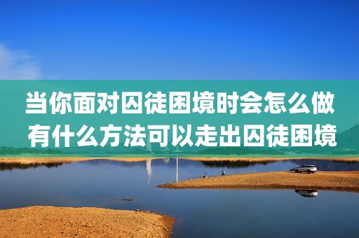 当你面对囚徒困境时会怎么做 有什么方法可以走出囚徒困境