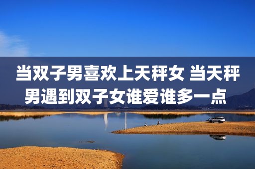 当双子男喜欢上天秤女 当天秤男遇到双子女谁爱谁多一点 