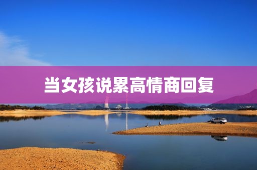 当女孩说累高情商回复
