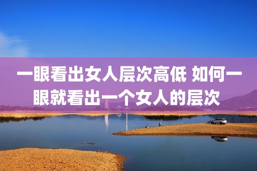 一眼看出女人层次高低 如何一眼就看出一个女人的层次 