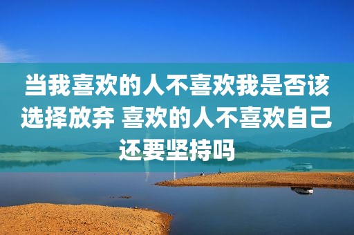 当我喜欢的人不喜欢我是否该选择放弃 喜欢的人不喜欢自己还要坚持吗