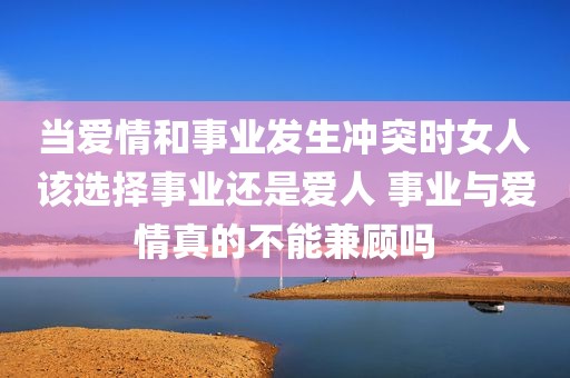 当爱情和事业发生冲突时女人该选择事业还是爱人 事业与爱情真的不能兼顾吗