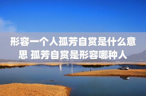 形容一个人孤芳自赏是什么意思 孤芳自赏是形容哪种人