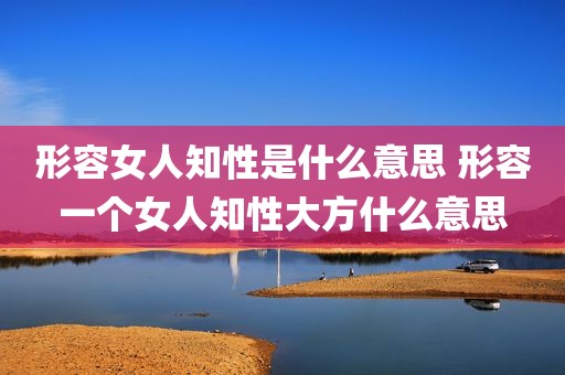 形容女人知性是什么意思 形容一个女人知性大方什么意思