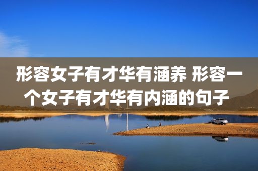 形容女子有才华有涵养 形容一个女子有才华有内涵的句子 