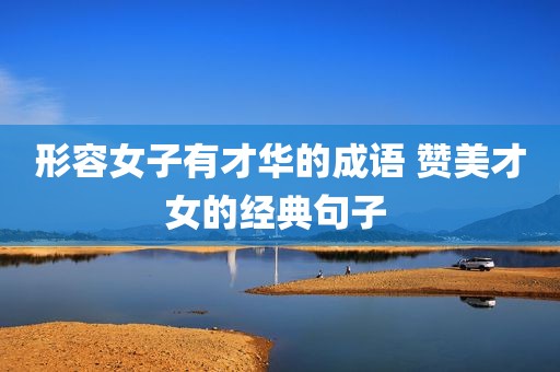 形容女子有才华的成语 赞美才女的经典句子 