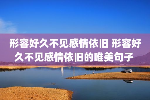 形容好久不见感情依旧 形容好久不见感情依旧的唯美句子 