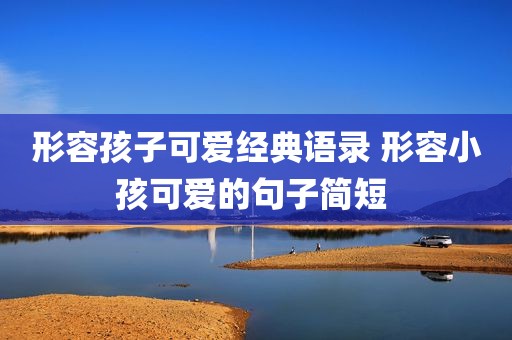 形容孩子可爱经典语录 形容小孩可爱的句子简短 