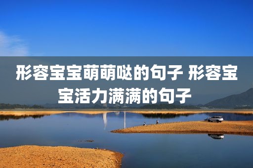 形容宝宝萌萌哒的句子 形容宝宝活力满满的句子 