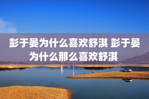彭于晏为什么喜欢舒淇 彭于晏为什么那么喜欢舒淇 
