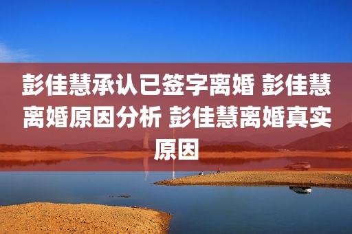 彭佳慧承认已签字离婚 彭佳慧离婚原因分析 彭佳慧离婚真实原因