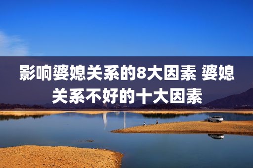 影响婆媳关系的8大因素 婆媳关系不好的十大因素
