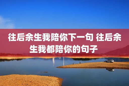 往后余生我陪你下一句 往后余生我都陪你的句子 