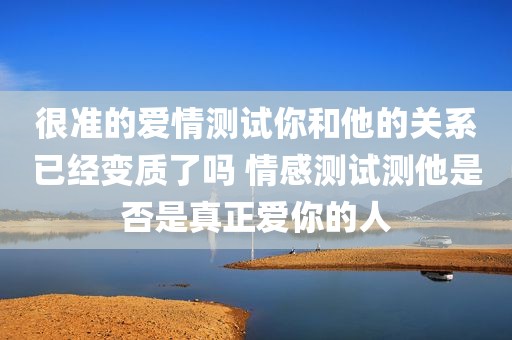 很准的爱情测试你和他的关系已经变质了吗 情感测试测他是否是真正爱你的人
