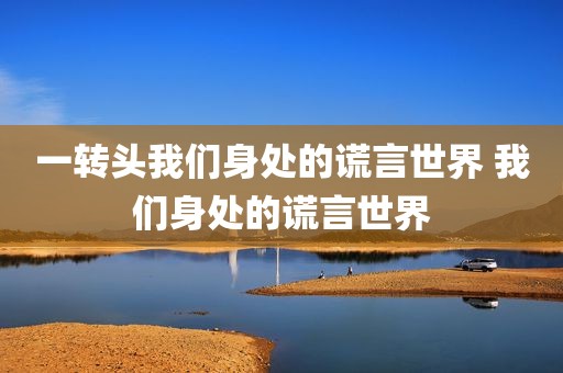 一转头我们身处的谎言世界 我们身处的谎言世界