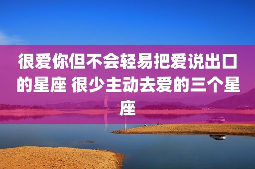 很爱你但不会轻易把爱说出口的星座 很少主动去爱的三个星座