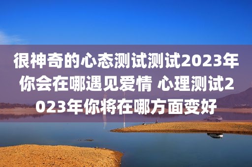 很神奇的心态测试测试2023年你会在哪遇见爱情 心理测试2023年你将在哪方面变好