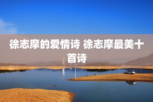 徐志摩的爱情诗 徐志摩最美十首诗