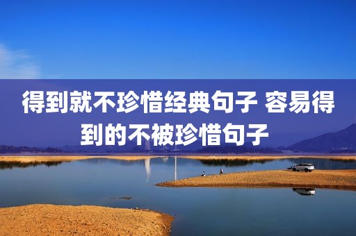 得到就不珍惜经典句子 容易得到的不被珍惜句子 