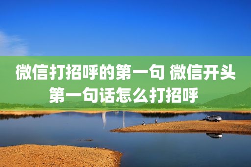 微信打招呼的第一句 微信开头第一句话怎么打招呼 