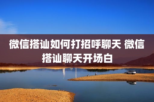 微信搭讪如何打招呼聊天 微信搭讪聊天开场白