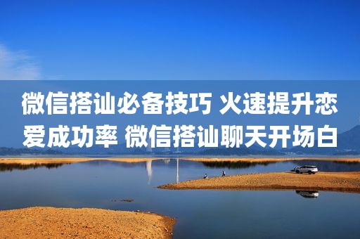 微信搭讪必备技巧 火速提升恋爱成功率 微信搭讪聊天开场白