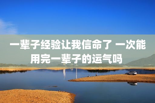 一辈子经验让我信命了 一次能用完一辈子的运气吗 