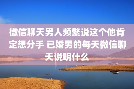 微信聊天男人频繁说这个他肯定想分手 已婚男的每天微信聊天说明什么