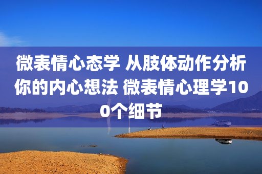 微表情心态学 从肢体动作分析你的内心想法 微表情心理学100个细节