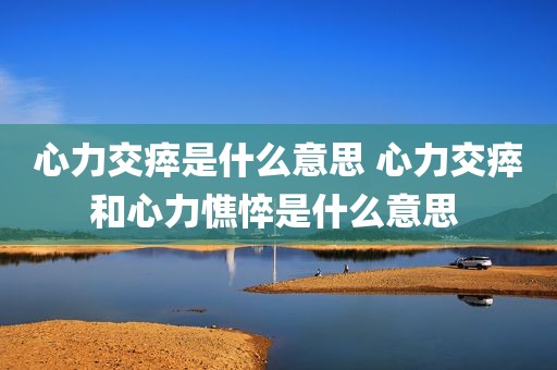 心力交瘁是什么意思 心力交瘁和心力憔悴是什么意思 
