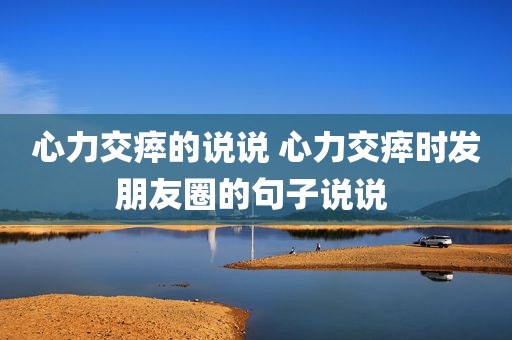 心力交瘁的说说 心力交瘁时发朋友圈的句子说说 