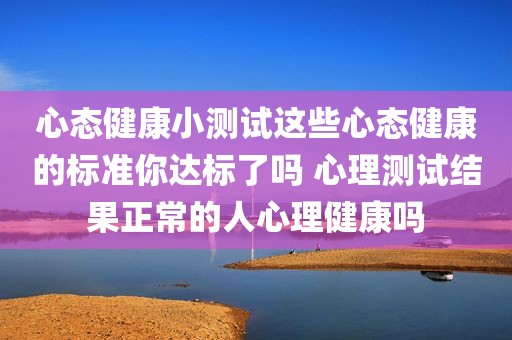 心态健康小测试这些心态健康的标准你达标了吗 心理测试结果正常的人心理健康吗