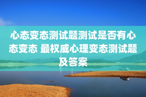 心态变态测试题测试是否有心态变态 最权威心理变态测试题及答案