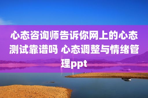 心态咨询师告诉你网上的心态测试靠谱吗 心态调整与情绪管理ppt