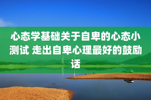 心态学基础关于自卑的心态小测试 走出自卑心理最好的鼓励话
