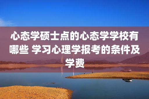 心态学硕士点的心态学学校有哪些 学习心理学报考的条件及学费
