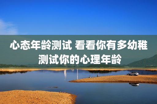 心态年龄测试 看看你有多幼稚 测试你的心理年龄