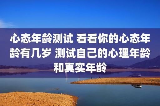 心态年龄测试 看看你的心态年龄有几岁 测试自己的心理年龄和真实年龄